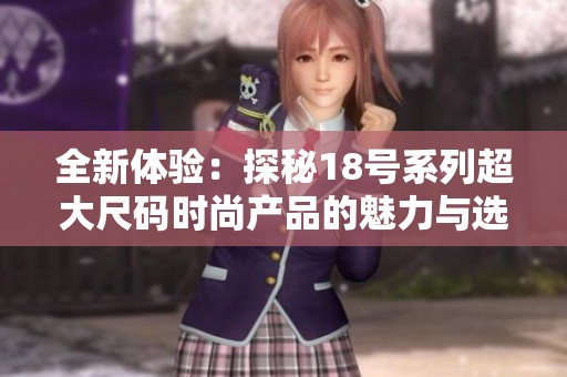 全新体验：探秘18号系列超大尺码时尚产品的魅力与选择