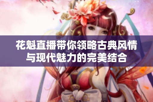 花魁直播带你领略古典风情与现代魅力的完美结合