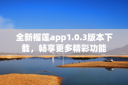 全新榴莲app1.0.3版本下载，畅享更多精彩功能