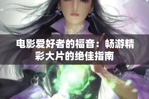电影爱好者的福音：畅游精彩大片的绝佳指南