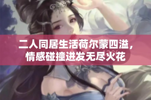 二人同居生活荷尔蒙四溢，情感碰撞迸发无尽火花
