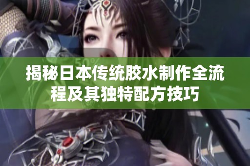 揭秘日本传统胶水制作全流程及其独特配方技巧