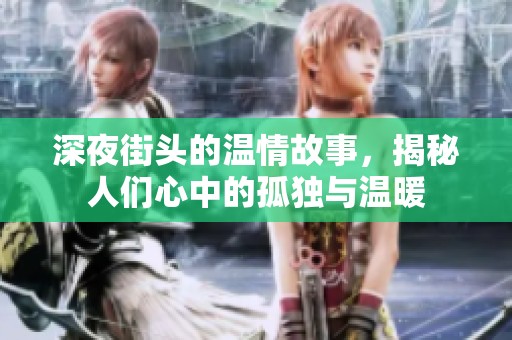 深夜街头的温情故事，揭秘人们心中的孤独与温暖