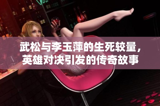 武松与李玉萍的生死较量，英雄对决引发的传奇故事