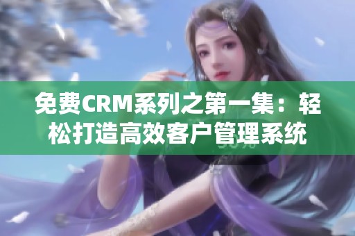免费CRM系列之第一集：轻松打造高效客户管理系统