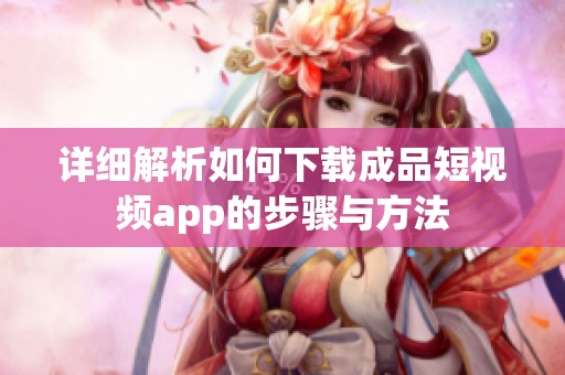 详细解析如何下载成品短视频app的步骤与方法