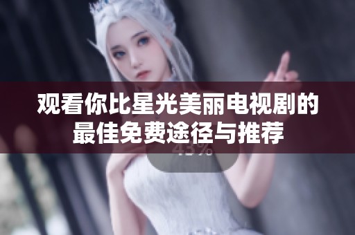 观看你比星光美丽电视剧的最佳免费途径与推荐