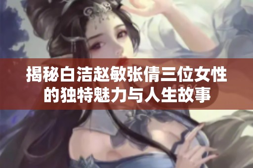 揭秘白洁赵敏张倩三位女性的独特魅力与人生故事