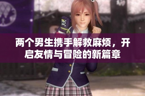 两个男生携手解救麻烦，开启友情与冒险的新篇章