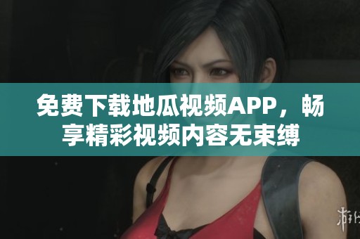 免费下载地瓜视频APP，畅享精彩视频内容无束缚