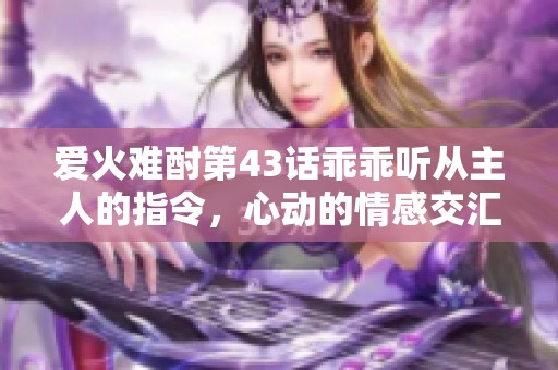 爱火难酎第43话乖乖听从主人的指令，心动的情感交汇