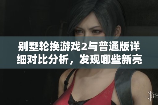 别墅轮换游戏2与普通版详细对比分析，发现哪些新亮点