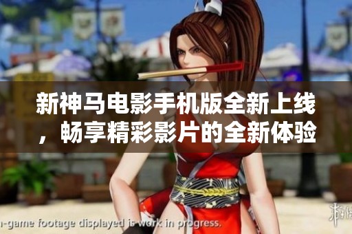 新神马电影手机版全新上线，畅享精彩影片的全新体验