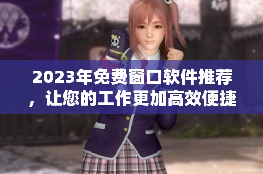 2023年免费窗口软件推荐，让您的工作更加高效便捷