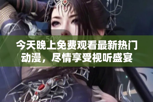 今天晚上免费观看最新热门动漫，尽情享受视听盛宴
