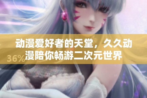 动漫爱好者的天堂，久久动漫陪你畅游二次元世界