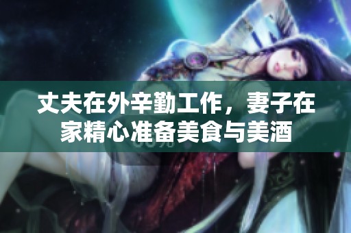 丈夫在外辛勤工作，妻子在家精心准备美食与美酒
