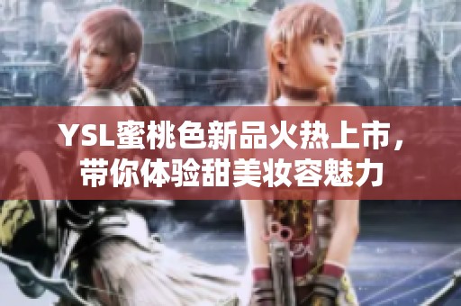 YSL蜜桃色新品火热上市，带你体验甜美妆容魅力