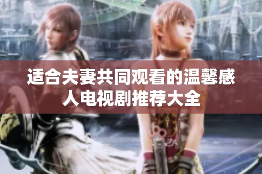 适合夫妻共同观看的温馨感人电视剧推荐大全
