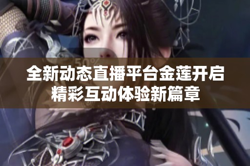 全新动态直播平台金莲开启精彩互动体验新篇章
