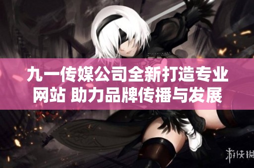 九一传媒公司全新打造专业网站 助力品牌传播与发展