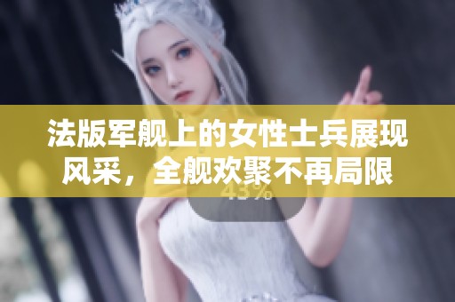 法版军舰上的女性士兵展现风采，全舰欢聚不再局限