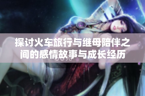 探讨火车旅行与继母陪伴之间的感情故事与成长经历