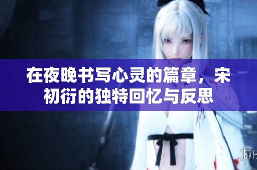 在夜晚书写心灵的篇章，宋初衍的独特回忆与反思