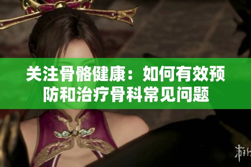 关注骨骼健康：如何有效预防和治疗骨科常见问题