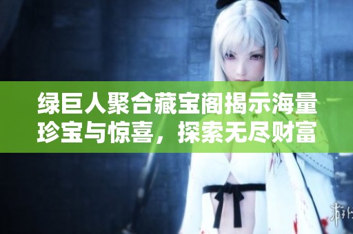 绿巨人聚合藏宝阁揭示海量珍宝与惊喜，探索无尽财富之旅