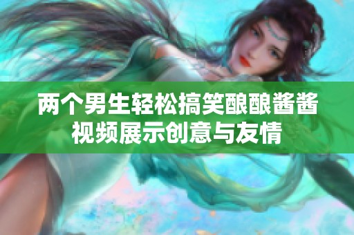 两个男生轻松搞笑酿酿酱酱视频展示创意与友情