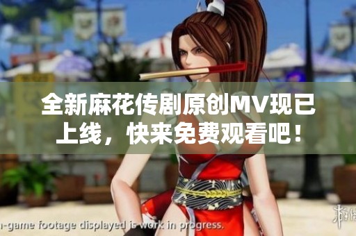 全新麻花传剧原创MV现已上线，快来免费观看吧！