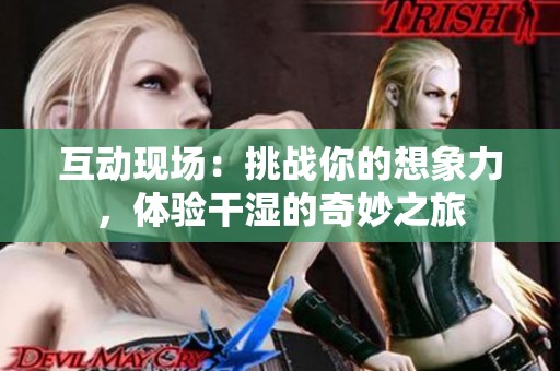 互动现场：挑战你的想象力，体验干湿的奇妙之旅