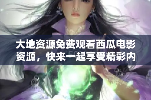 大地资源免费观看西瓜电影资源，快来一起享受精彩内容！