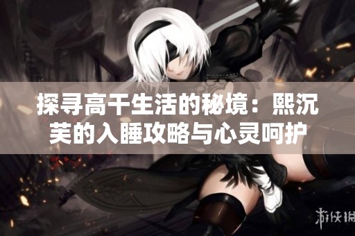 探寻高干生活的秘境：熙沉芙的入睡攻略与心灵呵护