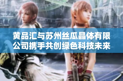 黄品汇与苏州丝瓜晶体有限公司携手共创绿色科技未来