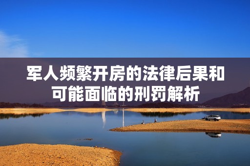 军人频繁开房的法律后果和可能面临的刑罚解析