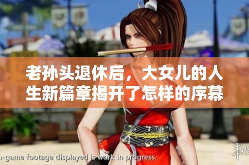 老孙头退休后，大女儿的人生新篇章揭开了怎样的序幕