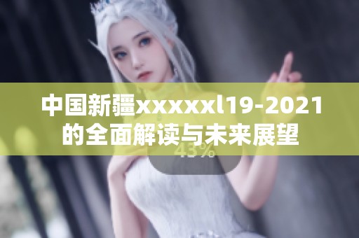 中国新疆xxxxxl19-2021的全面解读与未来展望