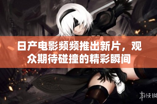 日产电影频频推出新片，观众期待碰撞的精彩瞬间