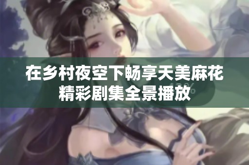 在乡村夜空下畅享天美麻花精彩剧集全景播放