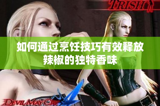 如何通过烹饪技巧有效释放辣椒的独特香味