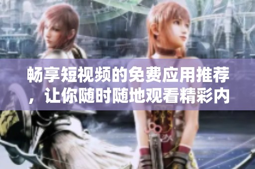 畅享短视频的免费应用推荐，让你随时随地观看精彩内容