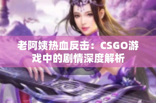 老阿姨热血反击：CSGO游戏中的剧情深度解析