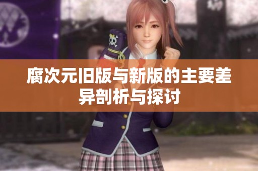 腐次元旧版与新版的主要差异剖析与探讨