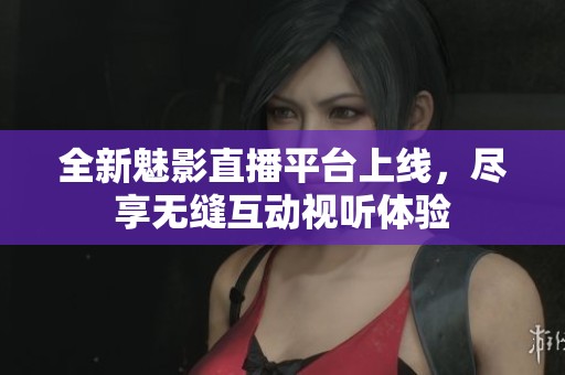 全新魅影直播平台上线，尽享无缝互动视听体验