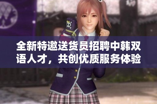 全新特邀送货员招聘中韩双语人才，共创优质服务体验