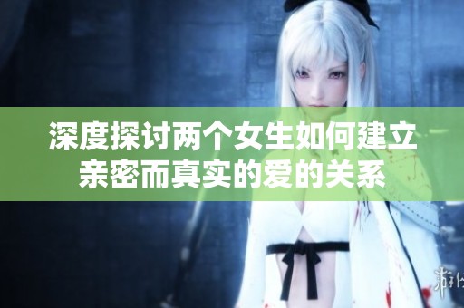 深度探讨两个女生如何建立亲密而真实的爱的关系