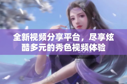 全新视频分享平台，尽享炫酷多元的秀色视频体验