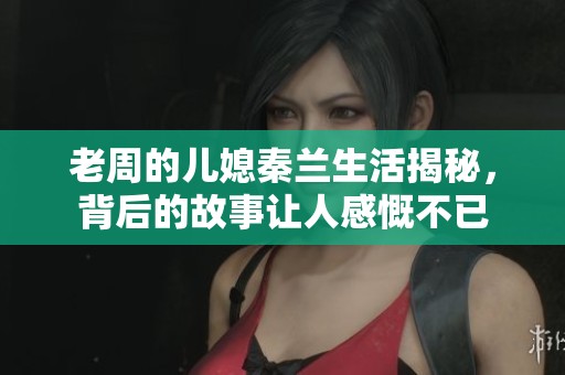 老周的儿媳秦兰生活揭秘，背后的故事让人感慨不已
